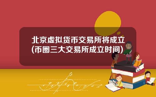 北京虚拟货币交易所将成立(币圈三大交易所成立时间)