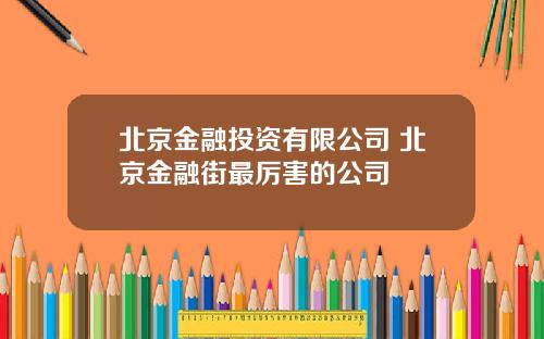 北京金融投资有限公司 北京金融街最厉害的公司
