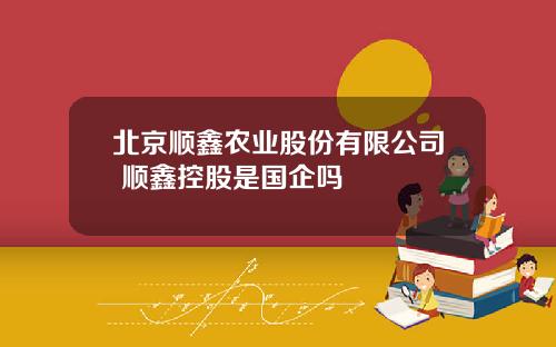 北京顺鑫农业股份有限公司 顺鑫控股是国企吗