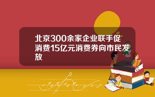 北京300余家企业联手促消费15亿元消费券向市民发放