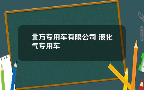 北方专用车有限公司 液化气专用车