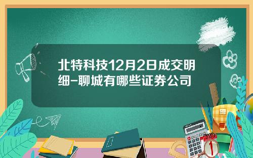 北特科技12月2日成交明细-聊城有哪些证券公司