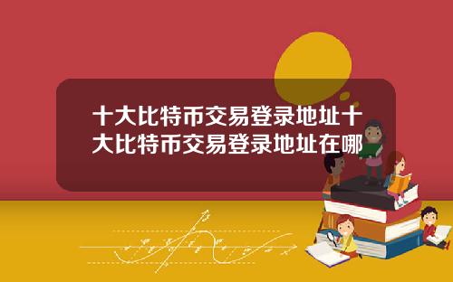 十大比特币交易登录地址十大比特币交易登录地址在哪