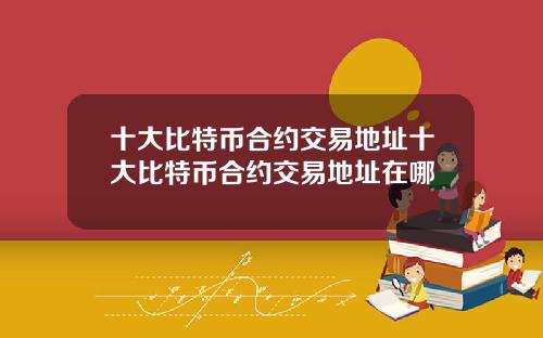 十大比特币合约交易地址十大比特币合约交易地址在哪