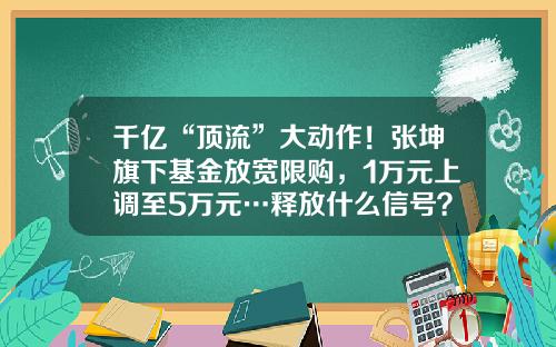 千亿“顶流”大动作！张坤旗下基金放宽限购，1万元上调至5万元…释放什么信号？-基金买入限额
