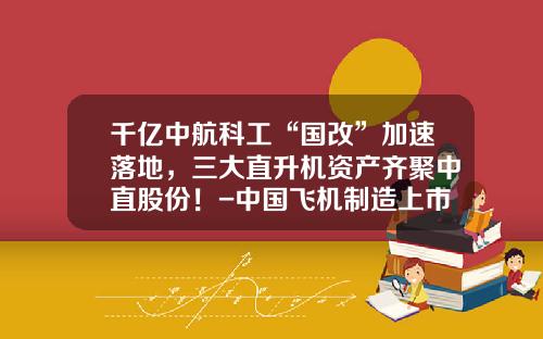 千亿中航科工“国改”加速落地，三大直升机资产齐聚中直股份！-中国飞机制造上市公司