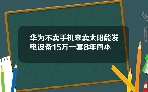 华为不卖手机来卖太阳能发电设备15万一套8年回本