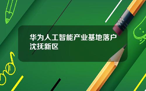 华为人工智能产业基地落户沈抚新区