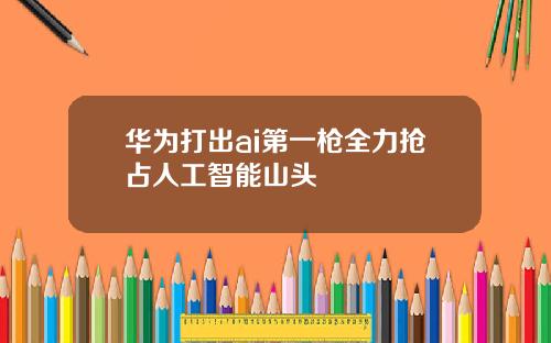 华为打出ai第一枪全力抢占人工智能山头