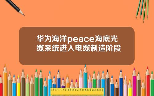 华为海洋peace海底光缆系统进入电缆制造阶段