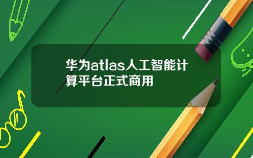 华为atlas人工智能计算平台正式商用