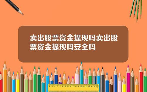卖出股票资金提现吗卖出股票资金提现吗安全吗