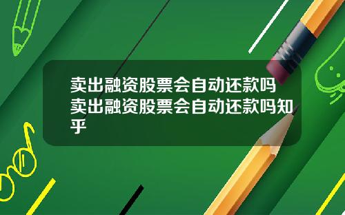 卖出融资股票会自动还款吗卖出融资股票会自动还款吗知乎