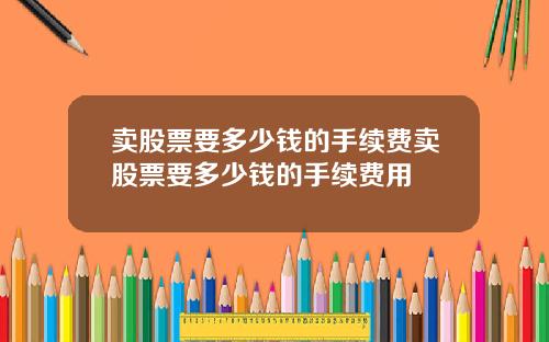 卖股票要多少钱的手续费卖股票要多少钱的手续费用