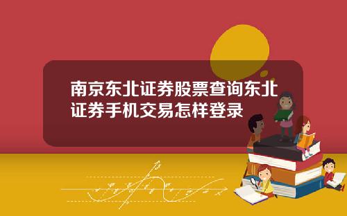 南京东北证券股票查询东北证券手机交易怎样登录