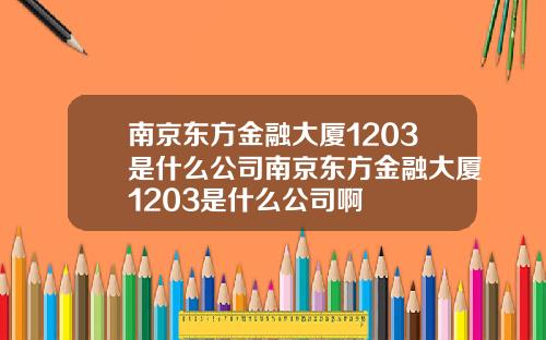 南京东方金融大厦1203是什么公司南京东方金融大厦1203是什么公司啊