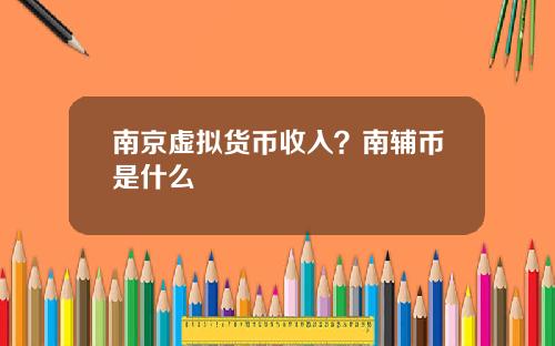 南京虚拟货币收入？南辅币是什么