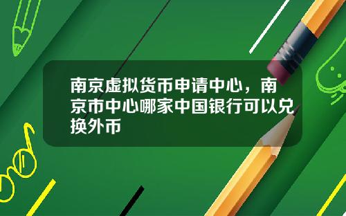南京虚拟货币申请中心，南京市中心哪家中国银行可以兑换外币