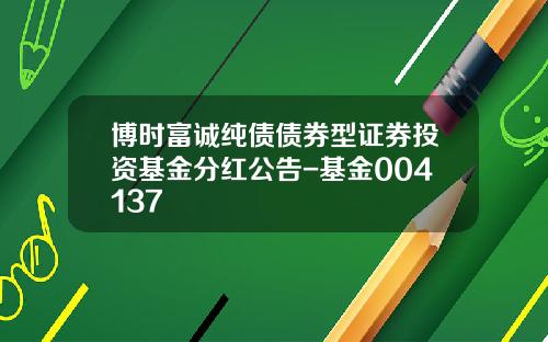 博时富诚纯债债券型证券投资基金分红公告-基金004137