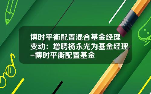 博时平衡配置混合基金经理变动：增聘杨永光为基金经理-博时平衡配置基金