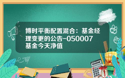 博时平衡配置混合：基金经理变更的公告-050007基金今天净值