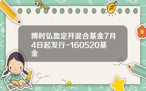 博时弘盈定开混合基金7月4日起发行-160520基金