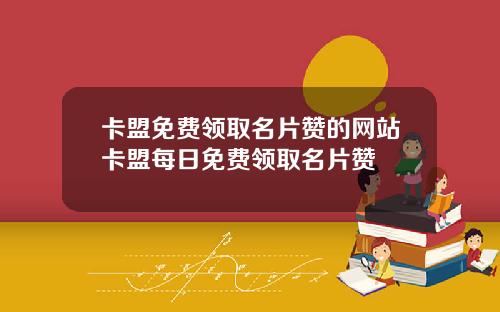 卡盟免费领取名片赞的网站卡盟每日免费领取名片赞