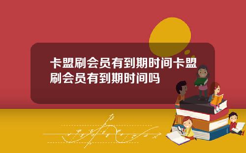 卡盟刷会员有到期时间卡盟刷会员有到期时间吗