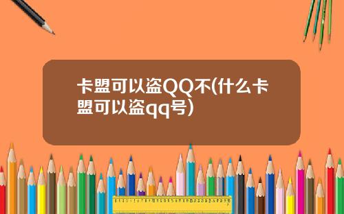 卡盟可以盗QQ不(什么卡盟可以盗qq号)