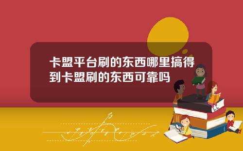 卡盟平台刷的东西哪里搞得到卡盟刷的东西可靠吗