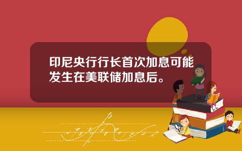 印尼央行行长首次加息可能发生在美联储加息后。