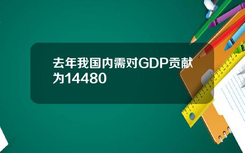 去年我国内需对GDP贡献为14480