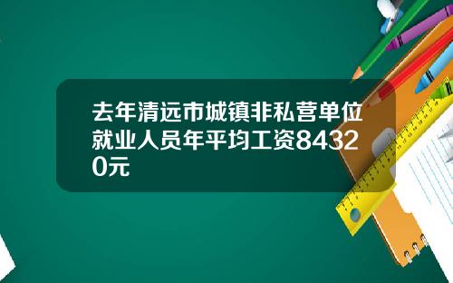 去年清远市城镇非私营单位就业人员年平均工资84320元