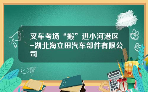 叉车考场“搬”进小河港区-湖北海立田汽车部件有限公司