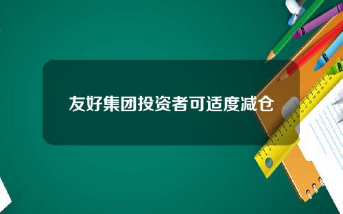 友好集团投资者可适度减仓