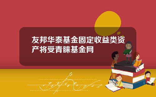 友邦华泰基金固定收益类资产将受青睐基金网