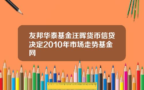 友邦华泰基金汪晖货币信贷决定2010年市场走势基金网