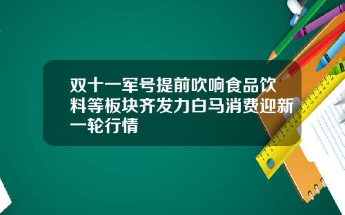 双十一军号提前吹响食品饮料等板块齐发力白马消费迎新一轮行情