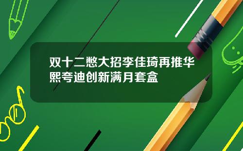 双十二憋大招李佳琦再推华熙夸迪创新满月套盒