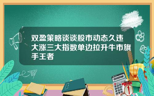 双盈策略谈谈股市动态久违大涨三大指数单边拉升牛市旗手王者