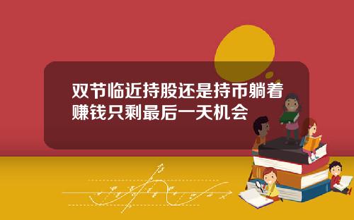 双节临近持股还是持币躺着赚钱只剩最后一天机会