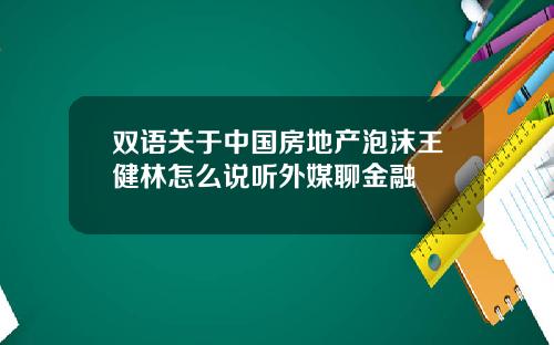 双语关于中国房地产泡沫王健林怎么说听外媒聊金融