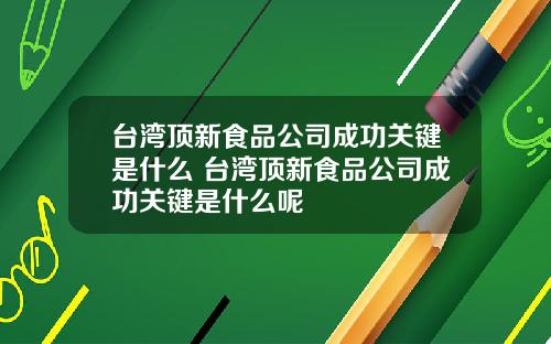 台湾顶新食品公司成功关键是什么 台湾顶新食品公司成功关键是什么呢