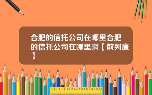 合肥的信托公司在哪里合肥的信托公司在哪里啊【前列康】 合肥的信托公司在哪里合肥的信托公司在哪里啊【前列康】