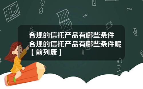 合规的信托产品有哪些条件合规的信托产品有哪些条件呢【前列康】 合规的信托产品有哪些条件合规的信托产品有哪些条件呢【前列康】