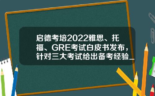 启德考培2022雅思、托福、GRE考试白皮书发布，针对三大考试给出备考经验_1
