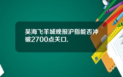 吴海飞羊城晚报沪指能否冲破2700点关口.