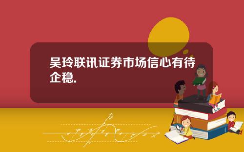 吴玲联讯证券市场信心有待企稳.