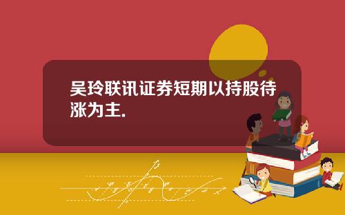 吴玲联讯证券短期以持股待涨为主.