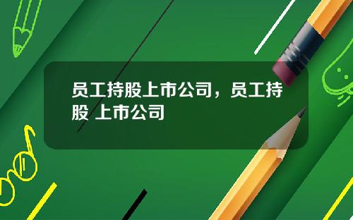 员工持股上市公司，员工持股 上市公司